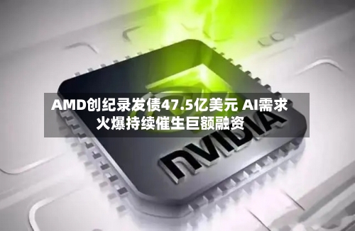 AMD创纪录发债47.5亿美元 AI需求火爆持续催生巨额融资-第2张图片
