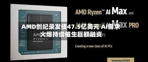 AMD创纪录发债47.5亿美元 AI需求火爆持续催生巨额融资
