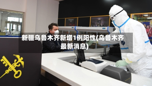 新疆乌鲁木齐新增1例阳性(乌鲁木齐最新消息)-第2张图片