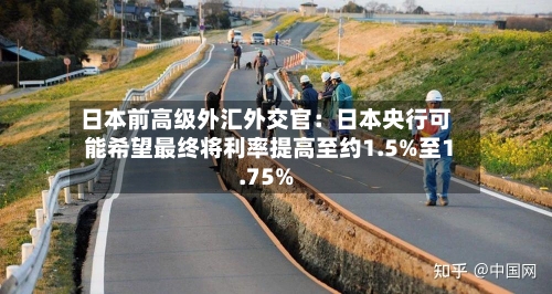 日本前高级外汇外交官：日本央行可能希望最终将利率提高至约1.5%至1.75%