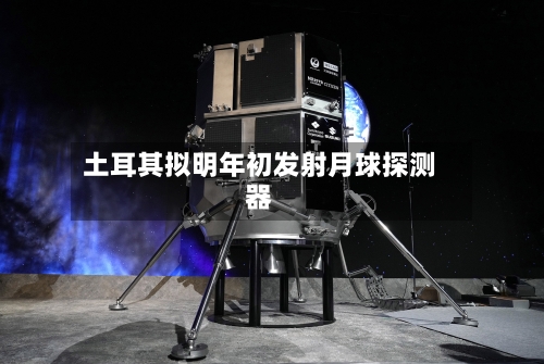 土耳其拟明年初发射月球探测器