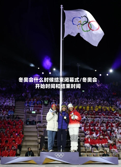 冬奥会什么时候结束闭幕式/冬奥会开始时间和结束时间