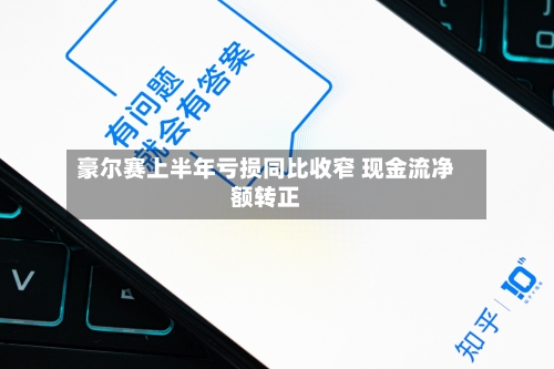 豪尔赛上半年亏损同比收窄 现金流净额转正