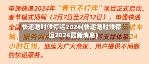 快递啥时候停运2024(快递啥时候停运2024最新消息)-第2张图片