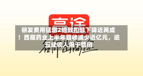 研发费用猛增2倍致扣非下降近两成！西藏药业上半年营收减少近亿元，逾五成收入用于营销