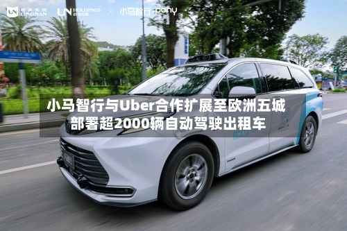 小马智行与Uber合作扩展至欧洲五城 部署超2000辆自动驾驶出租车