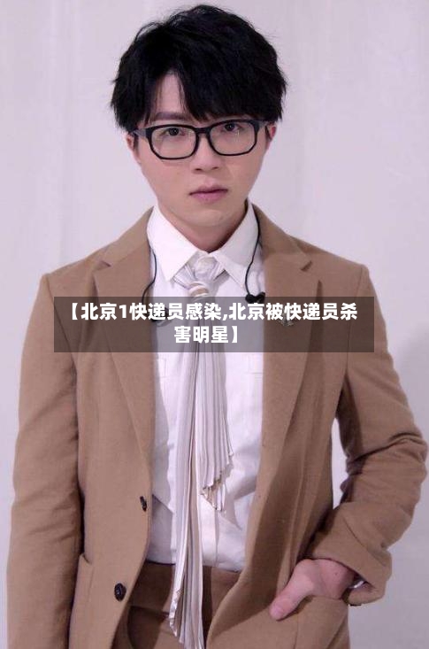 【北京1快递员感染,北京被快递员杀害明星】