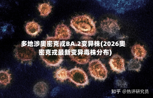 多地涉奥密克戎BA.2变异株(2026奥密克戎最新变异毒株分布)