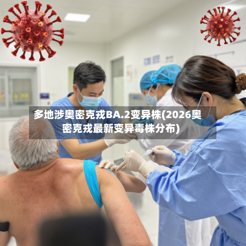 多地涉奥密克戎BA.2变异株(2026奥密克戎最新变异毒株分布)-第2张图片