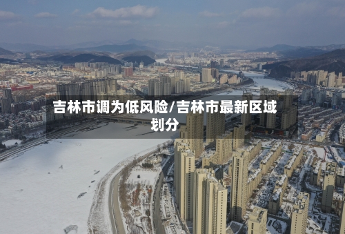 吉林市调为低风险/吉林市最新区域划分-第2张图片