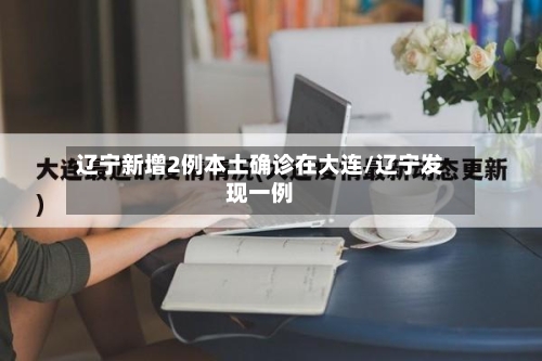 辽宁新增2例本土确诊在大连/辽宁发现一例