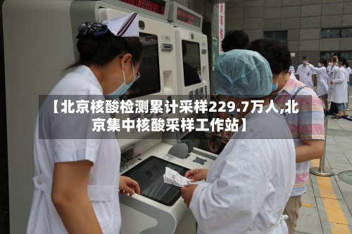 【北京核酸检测累计采样229.7万人,北京集中核酸采样工作站】