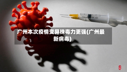 广州本次疫情变异株毒力更强(广州最新病毒)-第3张图片