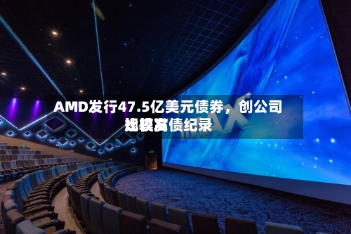 AMD发行47.5亿美元债券，创公司比较高规模发债纪录