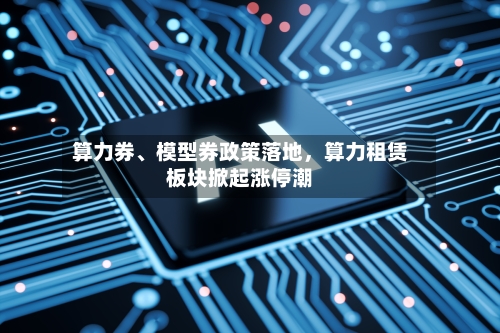 算力券、模型券政策落地，算力租赁板块掀起涨停潮-第3张图片