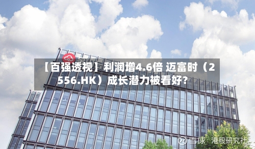 【百强透视】利润增4.6倍 迈富时（2556.HK）成长潜力被看好？