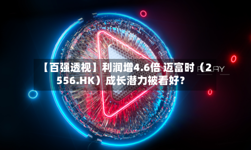 【百强透视】利润增4.6倍 迈富时(2556.HK)成长潜力被看好?-第3张图片