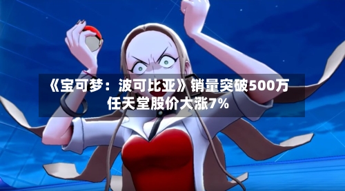 《宝可梦：波可比亚》销量突破500万 任天堂股价大涨7%