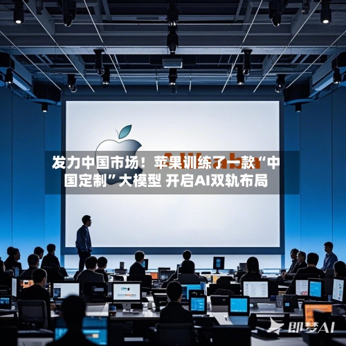 发力中国市场！苹果训练了一款“中国定制	”大模型 开启AI双轨布局-第2张图片