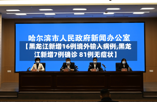 【黑龙江新增16例境外输入病例,黑龙江新增7例确诊 81例无症状】