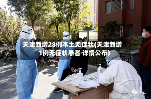 天津新增28例本土无症状(天津新增1例无症状患者 详情公布)