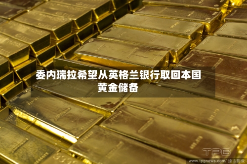 委内瑞拉希望从英格兰银行取回本国黄金储备