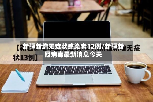 新疆新增无症状感染者12例/新疆新冠病毒最新消息今天-第2张图片