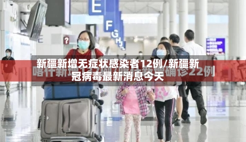 新疆新增无症状感染者12例/新疆新冠病毒最新消息今天