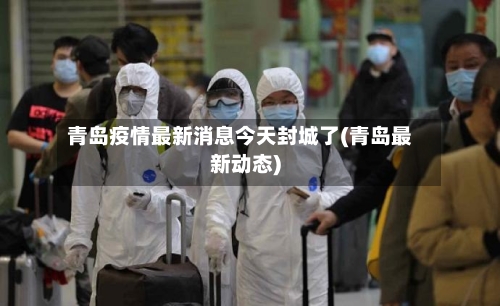 青岛疫情最新消息今天封城了(青岛最新动态)
