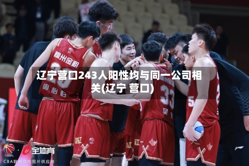 辽宁营口243人阳性均与同一公司相关(辽宁 营口)-第2张图片