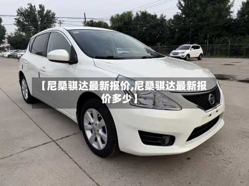 【尼桑骐达最新报价,尼桑骐达最新报价多少】
