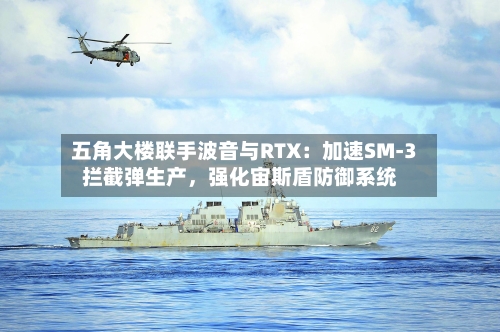 五角大楼联手波音与RTX：加速SM-3拦截弹生产，强化宙斯盾防御系统-第2张图片
