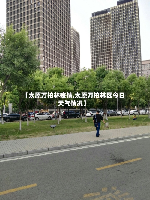 【太原万柏林疫情,太原万柏林区今日天气情况】