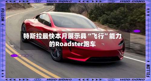 特斯拉最快本月展示具“飞行”能力的Roadster跑车