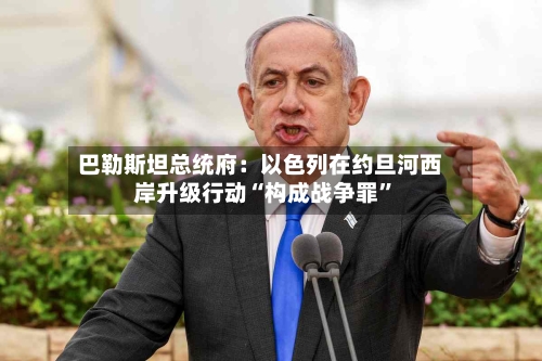 巴勒斯坦总统府：以色列在约旦河西岸升级行动“构成战争罪”