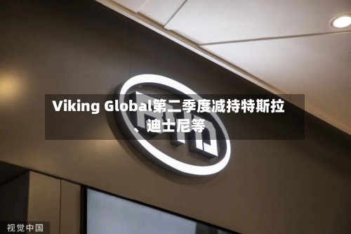 Viking Global第二季度减持特斯拉、迪士尼等-第2张图片