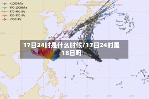17日24时是什么时候/17日24时是18日吗