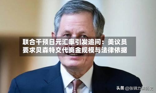 联合干预日元汇率引发追问：美议员要求贝森特交代资金规模与法律依据-第3张图片