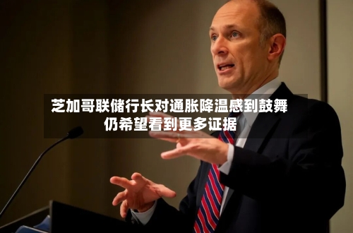 芝加哥联储行长对通胀降温感到鼓舞 仍希望看到更多证据-第2张图片