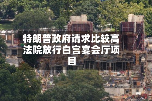 特朗普政府请求比较高
法院放行白宫宴会厅项目-第3张图片