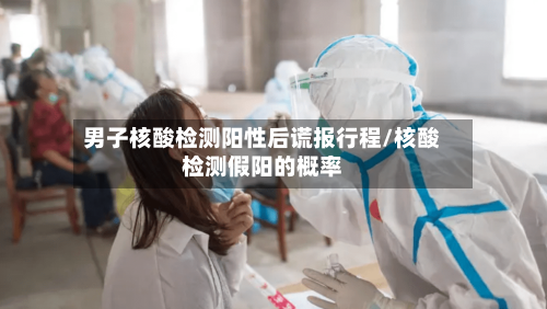 男子核酸检测阳性后谎报行程/核酸检测假阳的概率
