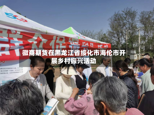 徽商期货在黑龙江省绥化市海伦市开展乡村振兴活动-第3张图片