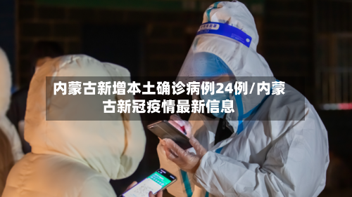 内蒙古新增本土确诊病例24例/内蒙古新冠疫情最新信息