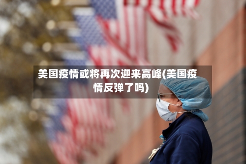 美国疫情或将再次迎来高峰(美国疫情反弹了吗)-第3张图片