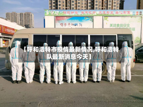 【呼和浩特市疫情最新情况,呼和浩特队最新消息今天】