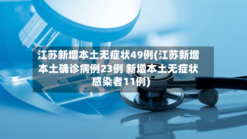 江苏新增本土无症状49例(江苏新增本土确诊病例23例 新增本土无症状感染者11例)