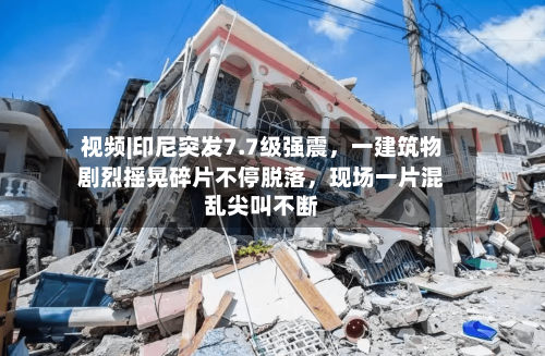 视频|印尼突发7.7级强震	，一建筑物剧烈摇晃碎片不停脱落，现场一片混乱尖叫不断-第2张图片