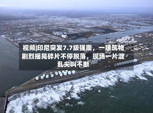 视频|印尼突发7.7级强震	，一建筑物剧烈摇晃碎片不停脱落，现场一片混乱尖叫不断-第3张图片
