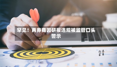 罕见!两券商因研报违规被监管口头警示-第2张图片