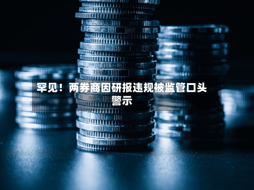 罕见！两券商因研报违规被监管口头警示